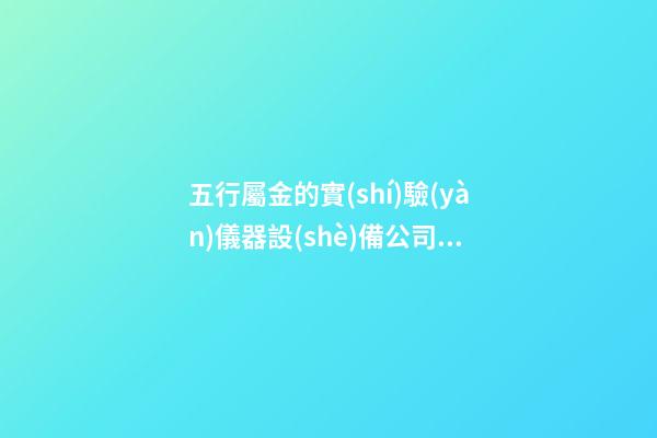 五行屬金的實(shí)驗(yàn)儀器設(shè)備公司名稱(chēng) 帶含義